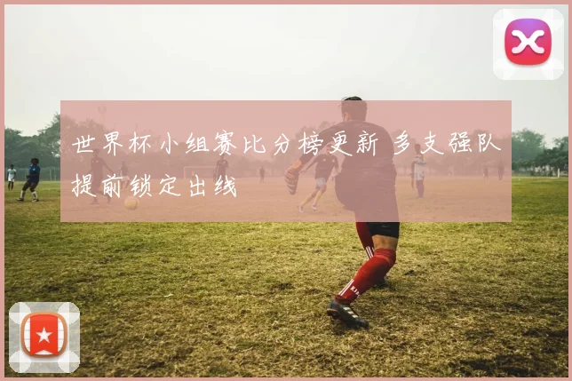 世界杯小组赛比分榜更新 多支强队提前锁定出线