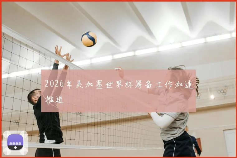 2026年美加墨世界杯筹备工作加速推进