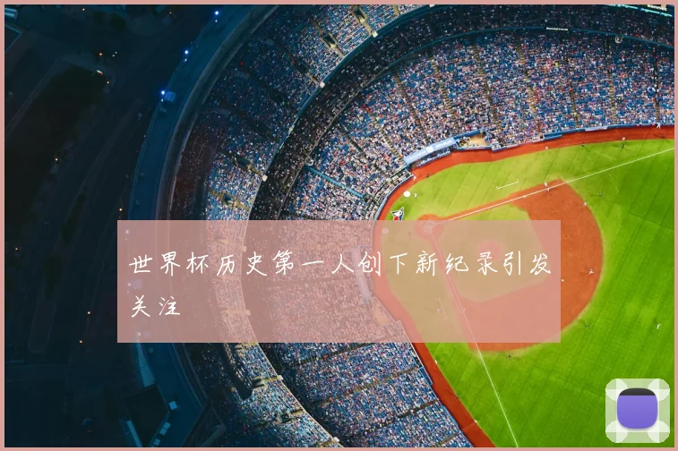 世界杯历史第一人创下新纪录引发关注
