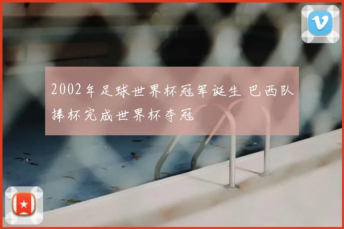 2002年足球世界杯冠军诞生 巴西队捧杯完成世界杯夺冠