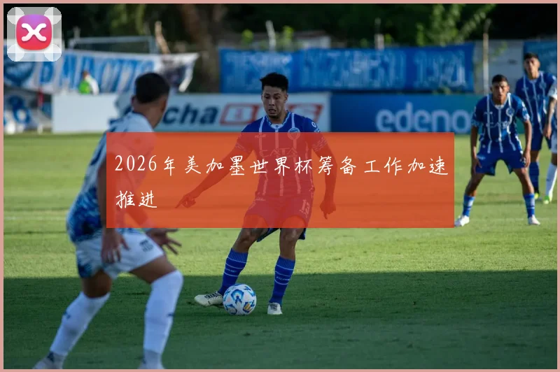 2026年美加墨世界杯筹备工作加速推进