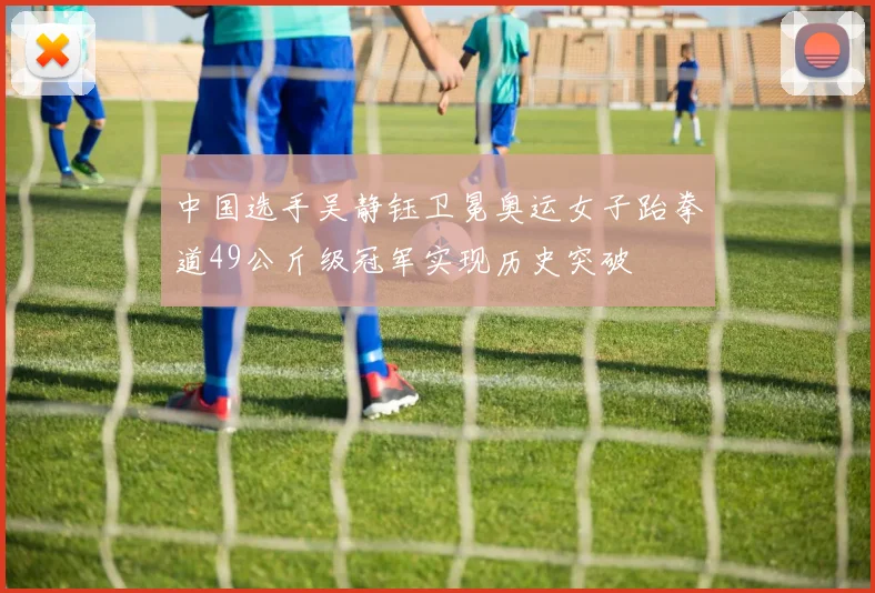 中国选手吴静钰卫冕奥运女子跆拳道49公斤级冠军实现历史突破