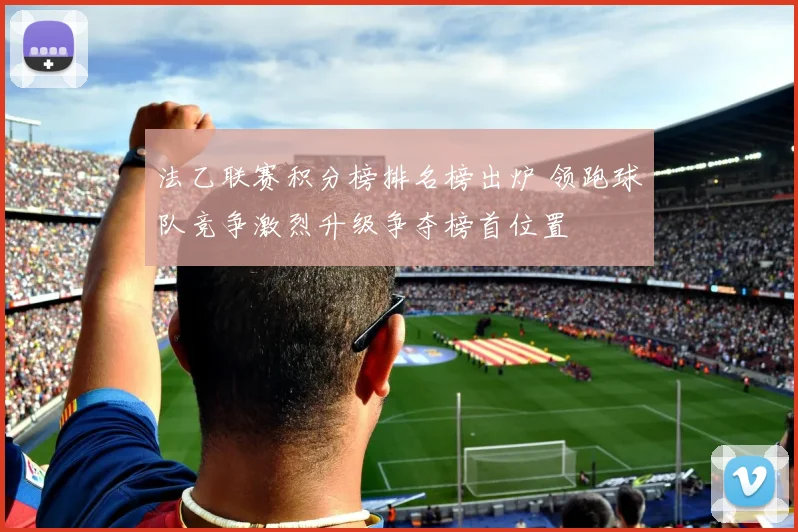 法乙联赛积分榜排名榜出炉 领跑球队竞争激烈升级争夺榜首位置
