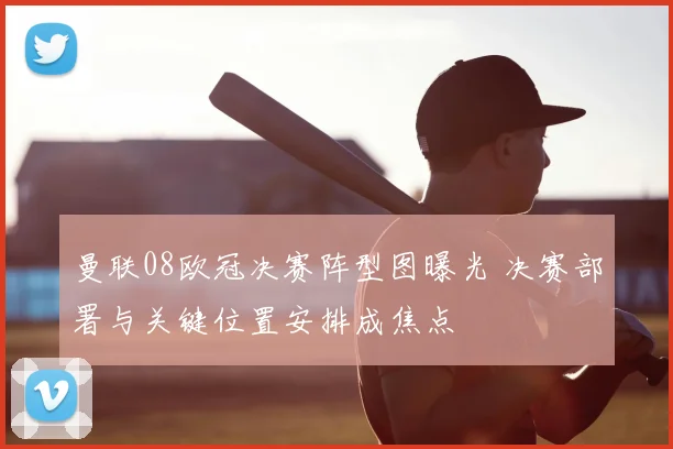 曼联08欧冠决赛阵型图曝光 决赛部署与关键位置安排成焦点