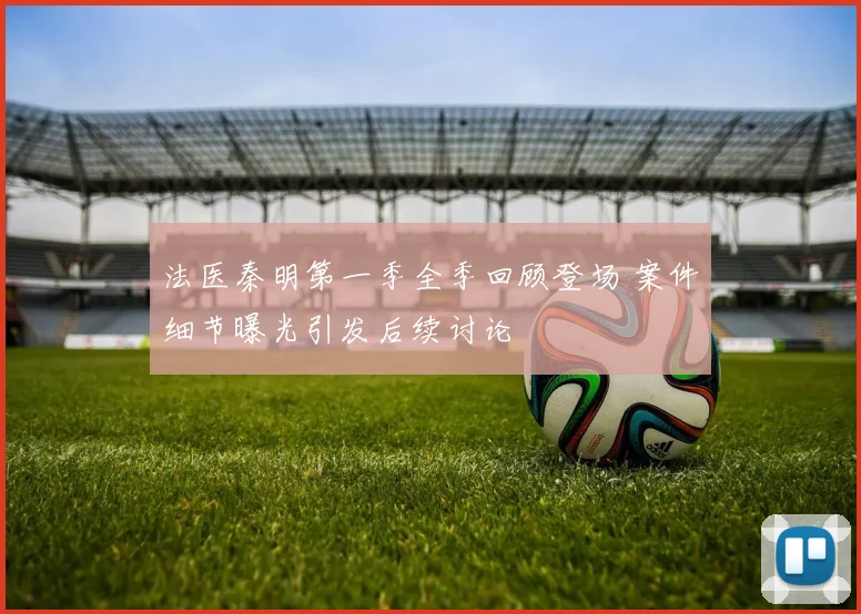 法医秦明第一季全季回顾登场 案件细节曝光引发后续讨论