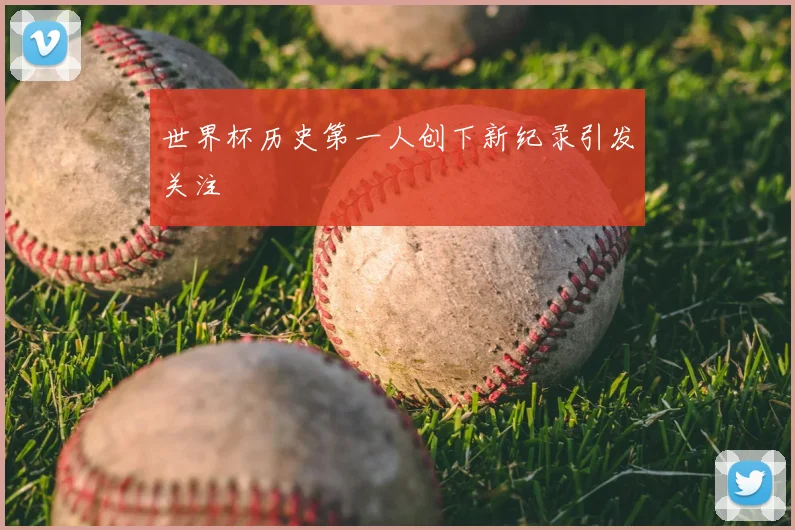 世界杯历史第一人创下新纪录引发关注