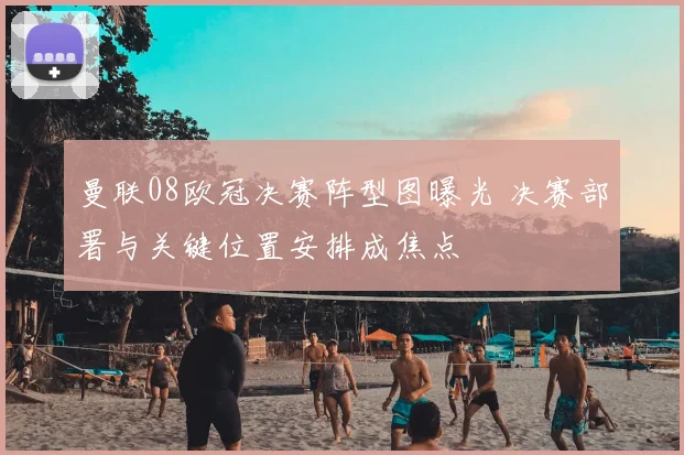 曼联08欧冠决赛阵型图曝光 决赛部署与关键位置安排成焦点