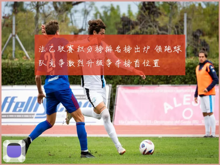 法乙联赛积分榜排名榜出炉 领跑球队竞争激烈升级争夺榜首位置