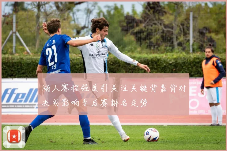 湖人赛程强度引关注关键背靠背对决或影响季后赛排名走势