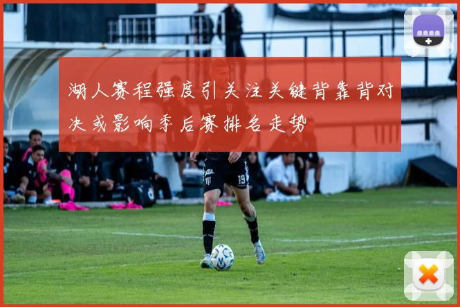 湖人赛程强度引关注关键背靠背对决或影响季后赛排名走势