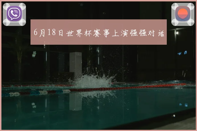 6月18日世界杯赛事上演强强对话