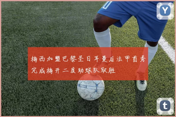 梅西加盟巴黎圣日耳曼后法甲首秀完成梅开二度助球队取胜