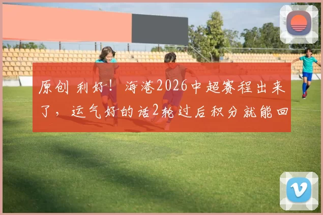 原创 利好！海港2026中超赛程出来了，运气好的话2轮过后积分就能回正