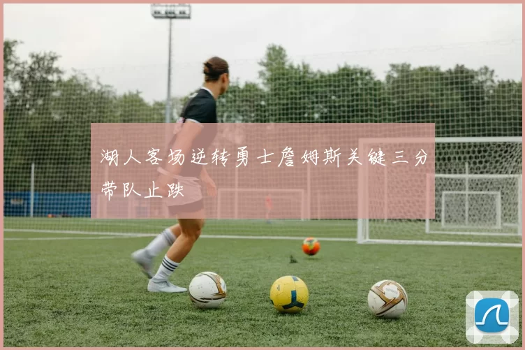 湖人客场逆转勇士詹姆斯关键三分带队止跌