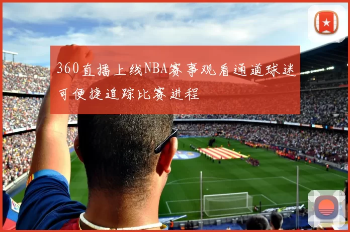 360直播上线NBA赛事观看通道球迷可便捷追踪比赛进程