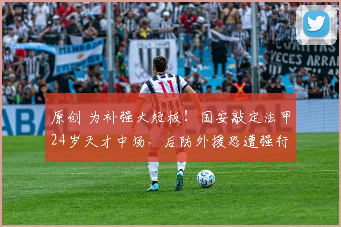 原创 为补强大短板!国安敲定法甲24岁天才中场,后防外援恐遭强行解约