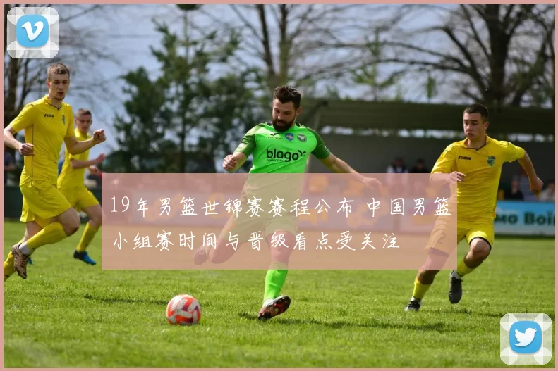 19年男篮世锦赛赛程公布 中国男篮小组赛时间与晋级看点受关注