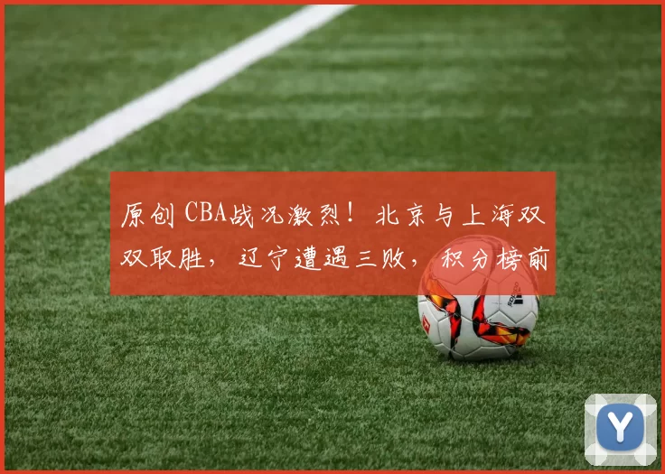 原创 CBA战况激烈！北京与上海双双取胜，辽宁遭遇三败，积分榜前二仅相差一分