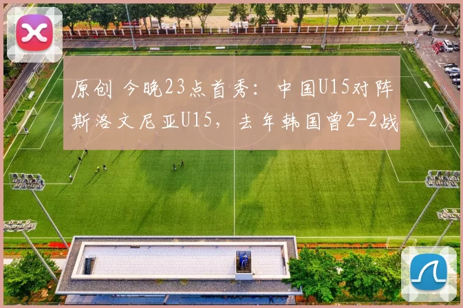 原创 今晚23点首秀：中国U15对阵斯洛文尼亚U15，去年韩国曾2-2战平对手