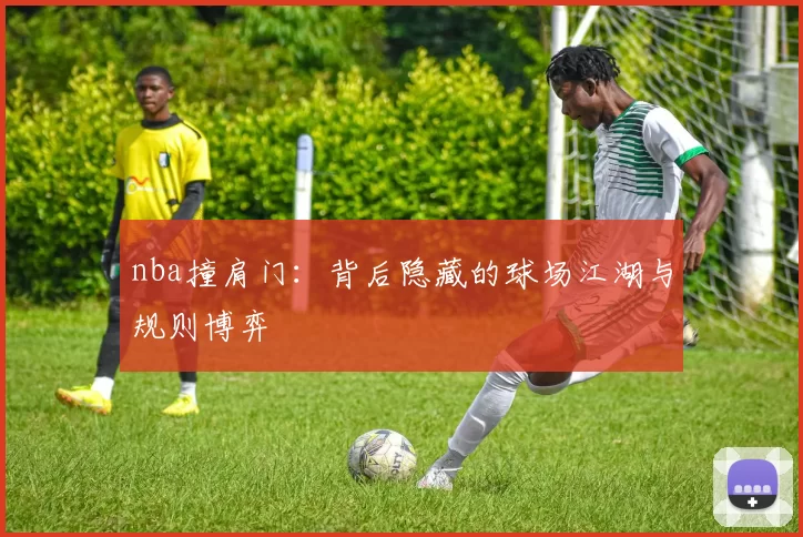 nba撞肩门：背后隐藏的球场江湖与规则博弈