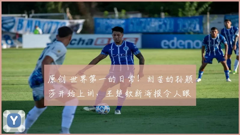 原创 世界第一的日常！刻苦的孙颖莎开始上训，王楚钦新海报令人眼前一亮