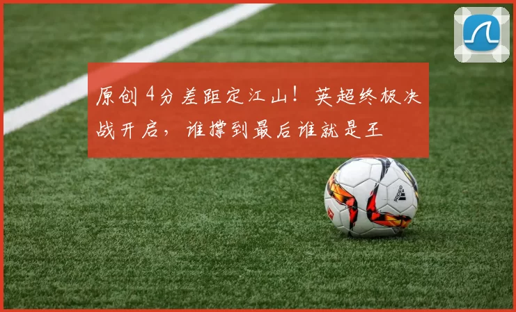 原创 4分差距定江山！英超终极决战开启，谁撑到最后谁就是王