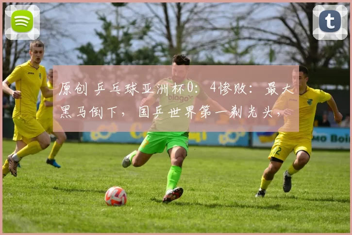 原创 乒乓球亚洲杯0:4惨败:最大黑马倒下,国乒世界第一剃光头,静候张本