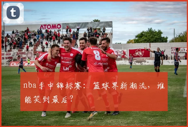nba季中锦标赛：篮球界新潮流，谁能笑到最后？