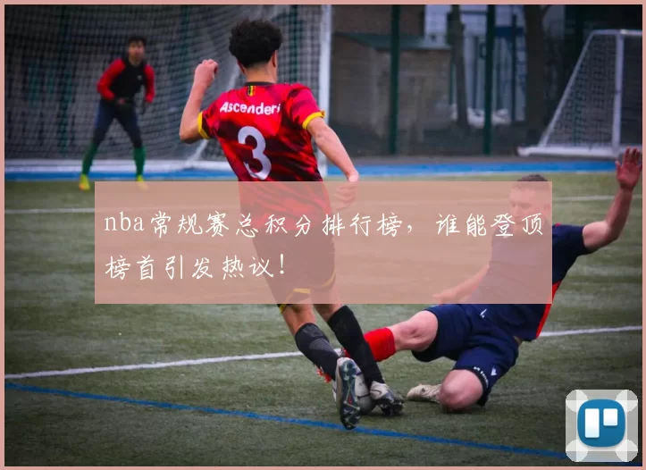 nba常规赛总积分排行榜，谁能登顶榜首引发热议！