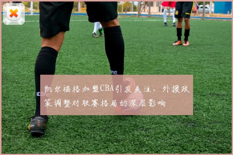 凯尔福格加盟CBA引发关注，外援政策调整对联赛格局的深层影响