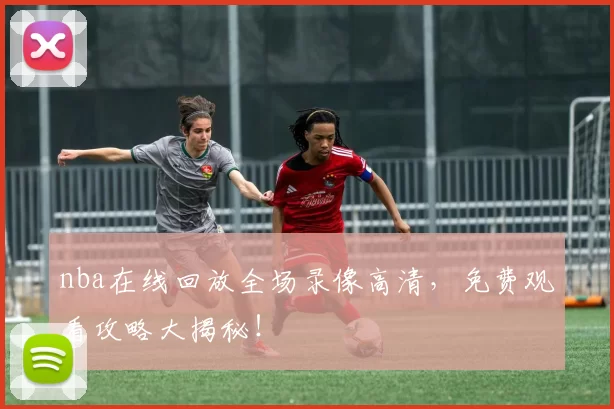 nba在线回放全场录像高清，免费观看攻略大揭秘！