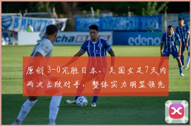 原创 3-0完胜日本，美国女足7天内两次击败对手，整体实力明显领先