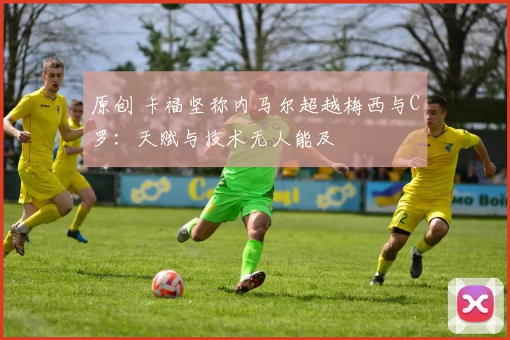 原创 卡福坚称内马尔超越梅西与C罗：天赋与技术无人能及