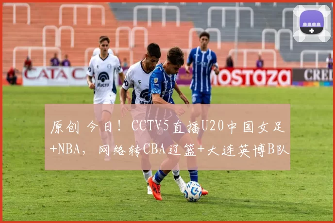 原创 今日！CCTV5直播U20中国女足+NBA，网络转CBA辽篮+大连英博B队出战中乙+欧冠+亚冠等
