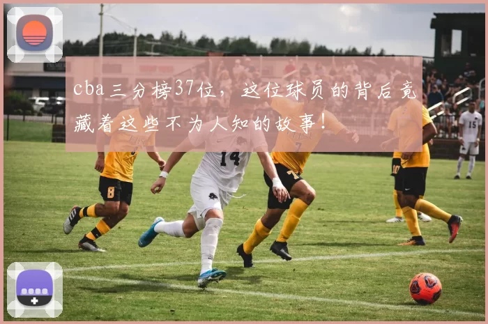 cba三分榜37位，这位球员的背后竟藏着这些不为人知的故事！