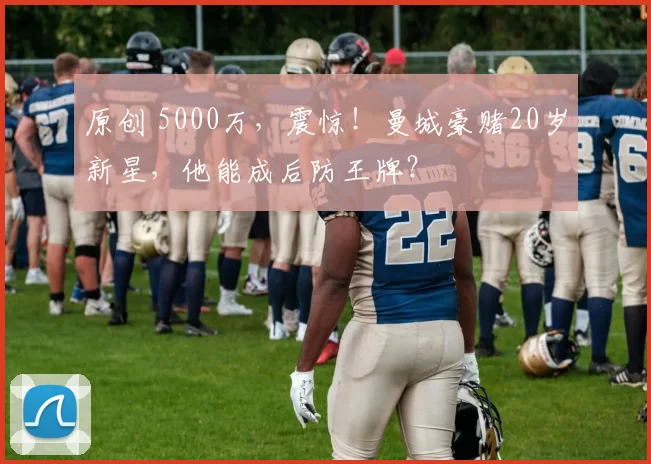 原创 5000万，震惊！曼城豪赌20岁新星，他能成后防王牌？