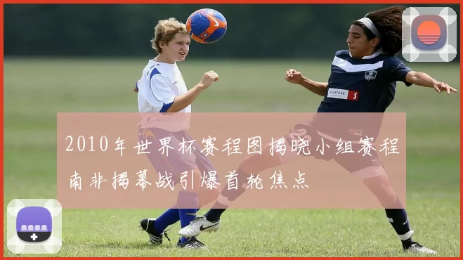 2010年世界杯赛程图揭晓小组赛程南非揭幕战引爆首轮焦点