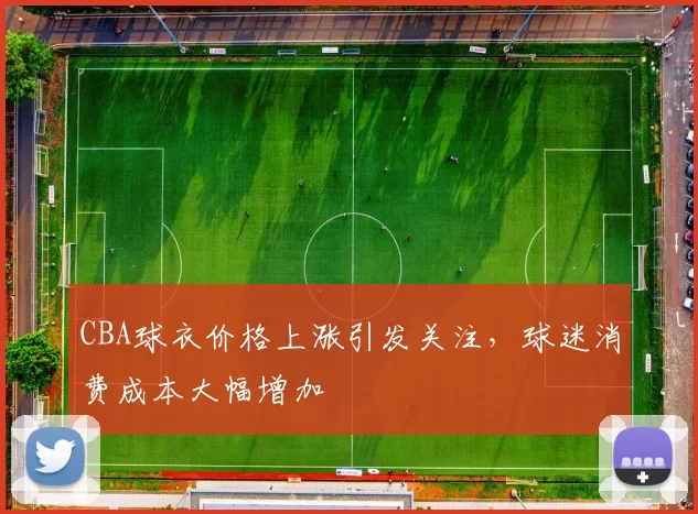 CBA球衣价格上涨引发关注，球迷消费成本大幅增加