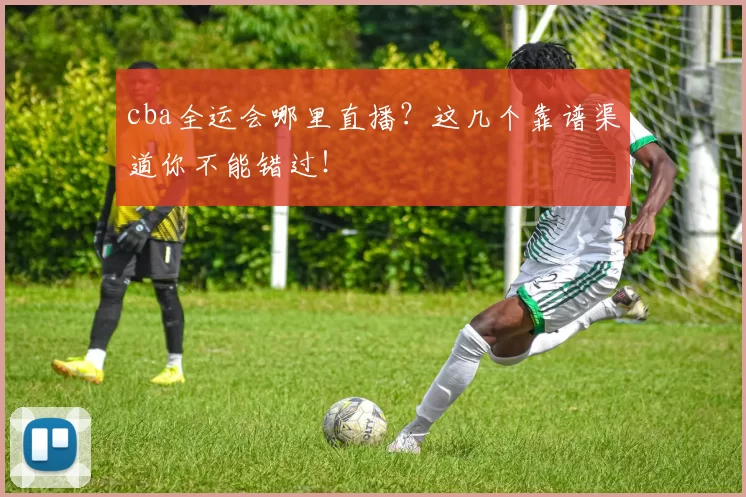 cba全运会哪里直播？这几个靠谱渠道你不能错过！