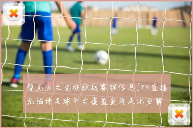 暂无法兰克福欧战赛程信息jrs直播无插件足球平台覆盖查询及比分解读影响