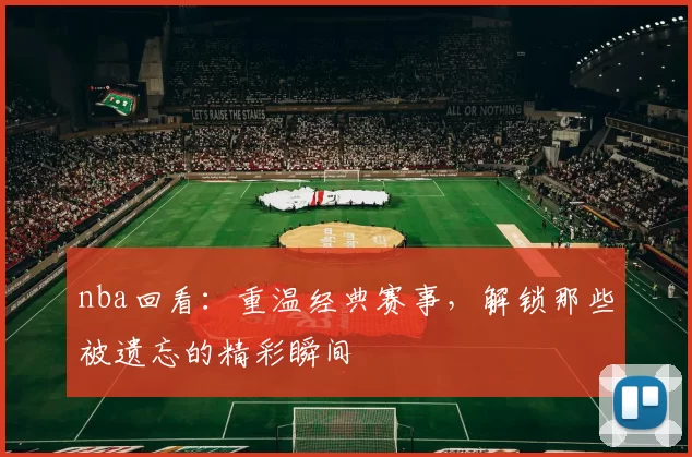 nba回看：重温经典赛事，解锁那些被遗忘的精彩瞬间