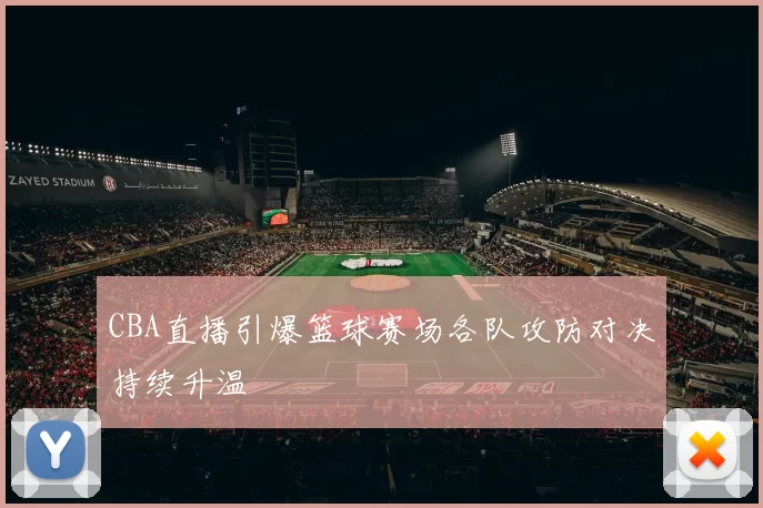 CBA直播引爆篮球赛场各队攻防对决持续升温