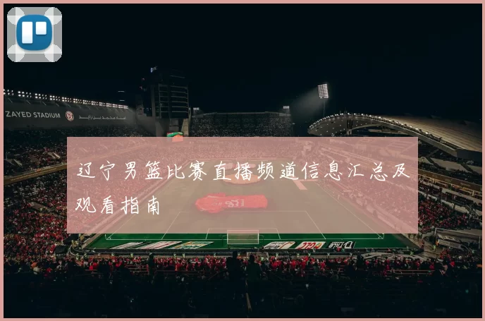 辽宁男篮比赛直播频道信息汇总及观看指南