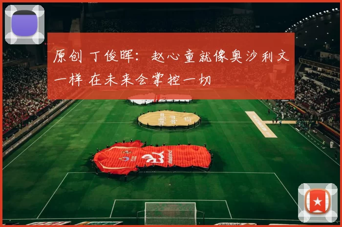 原创 丁俊晖：赵心童就像奥沙利文一样 在未来会掌控一切