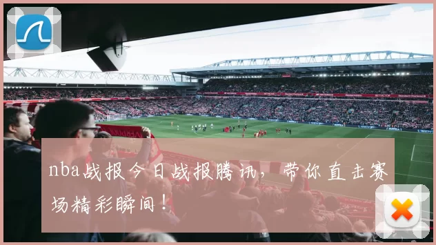 nba战报今日战报腾讯，带你直击赛场精彩瞬间！