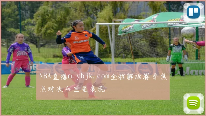 NBA直播m.ybjk.com全程解读赛季焦点对决和巨星表现