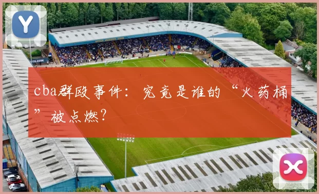 cba群殴事件：究竟是谁的“火药桶”被点燃？