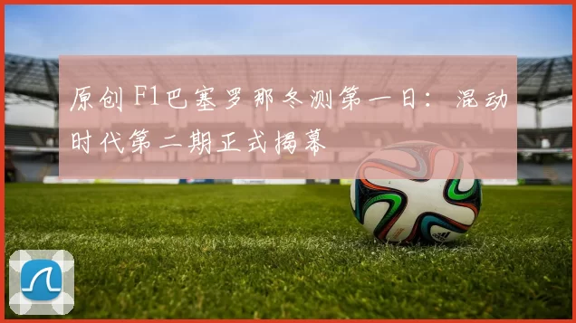 原创 F1巴塞罗那冬测第一日：混动时代第二期正式揭幕