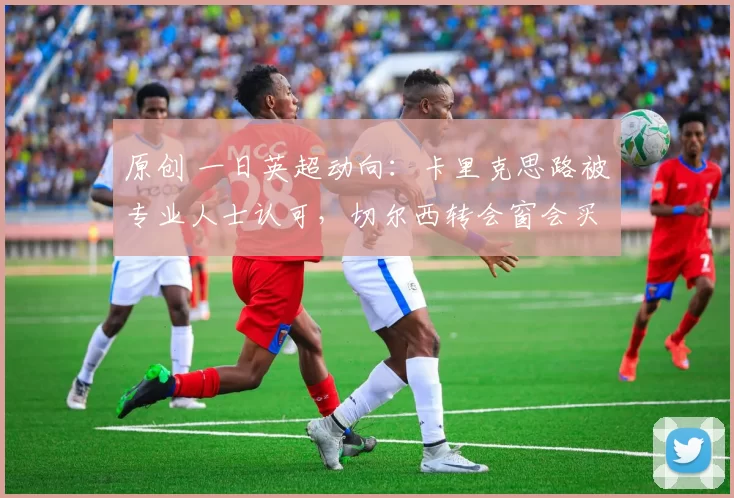 原创 一日英超动向：卡里克思路被专业人士认可，切尔西转会窗会买人么