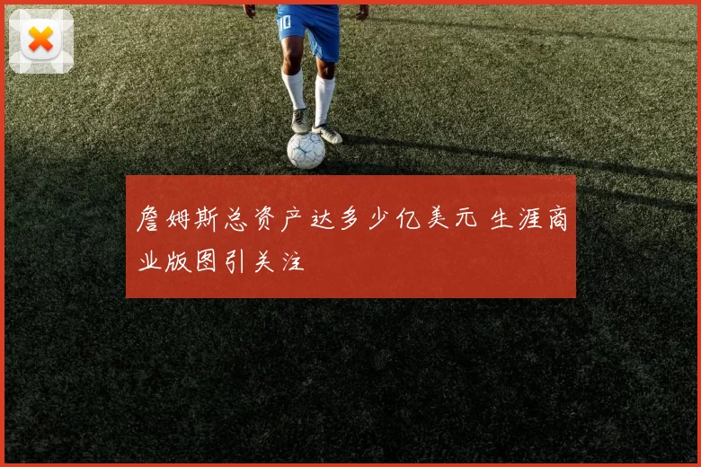 詹姆斯总资产达多少亿美元 生涯商业版图引关注